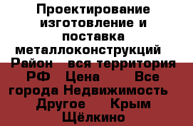 Проектирование,изготовление и поставка металлоконструкций › Район ­ вся территория РФ › Цена ­ 1 - Все города Недвижимость » Другое   . Крым,Щёлкино